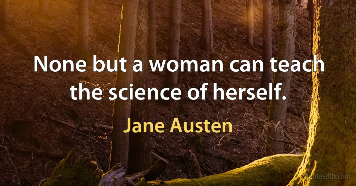 None but a woman can teach the science of herself. (Jane Austen)