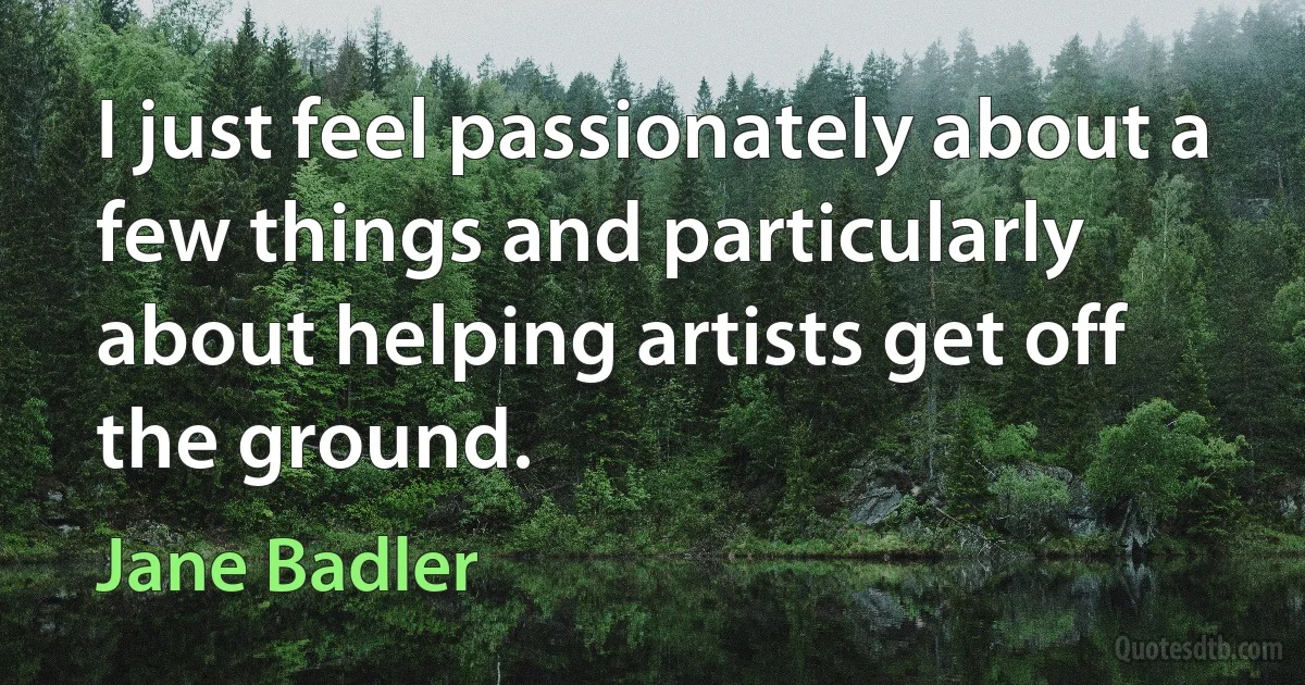 I just feel passionately about a few things and particularly about helping artists get off the ground. (Jane Badler)