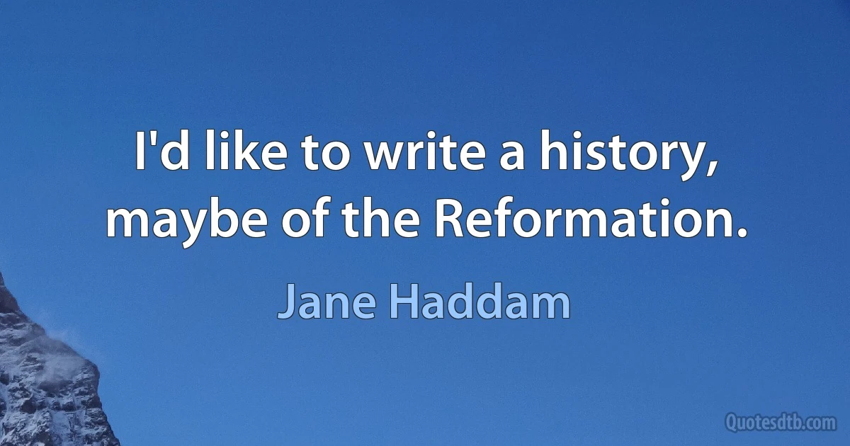 I'd like to write a history, maybe of the Reformation. (Jane Haddam)