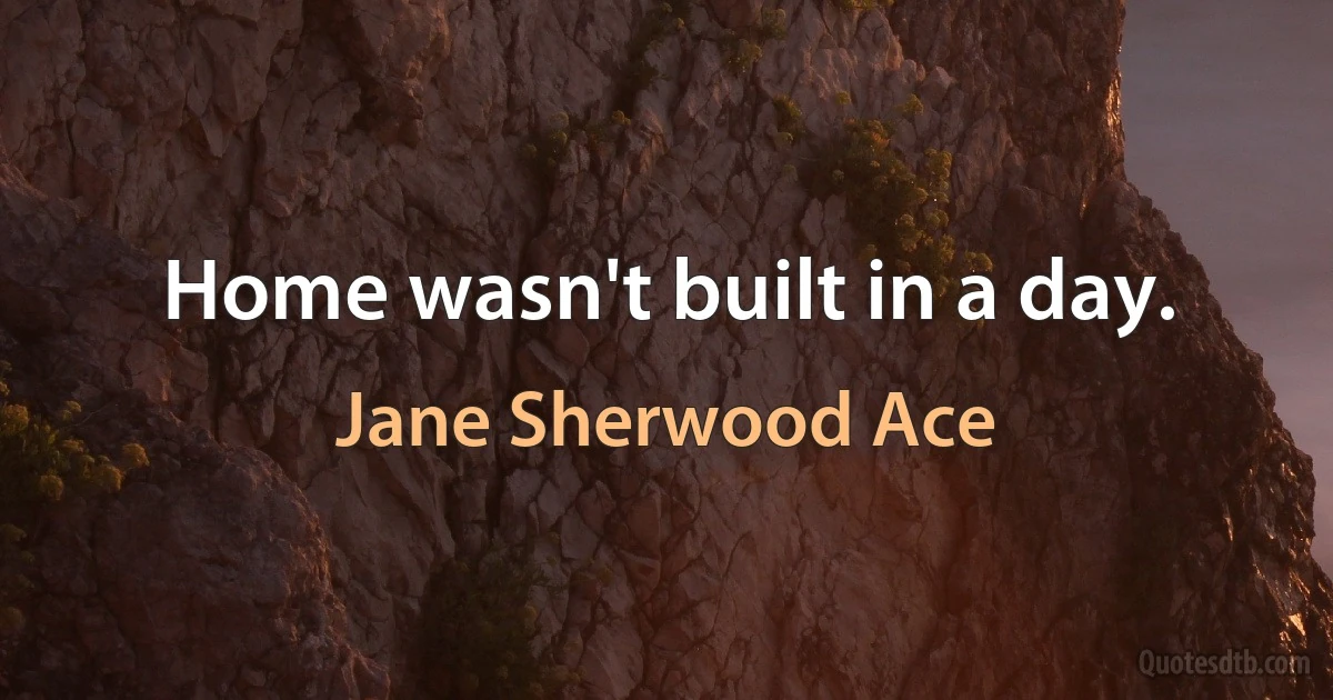 Home wasn't built in a day. (Jane Sherwood Ace)