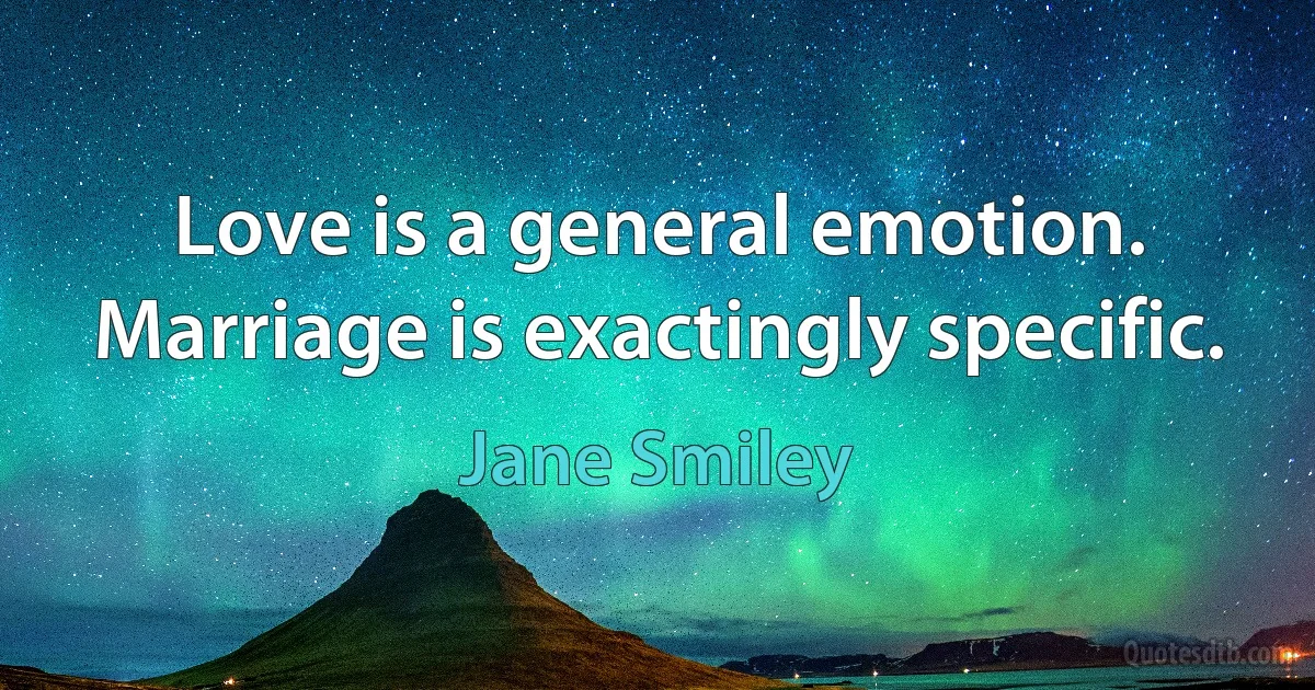 Love is a general emotion. Marriage is exactingly specific. (Jane Smiley)