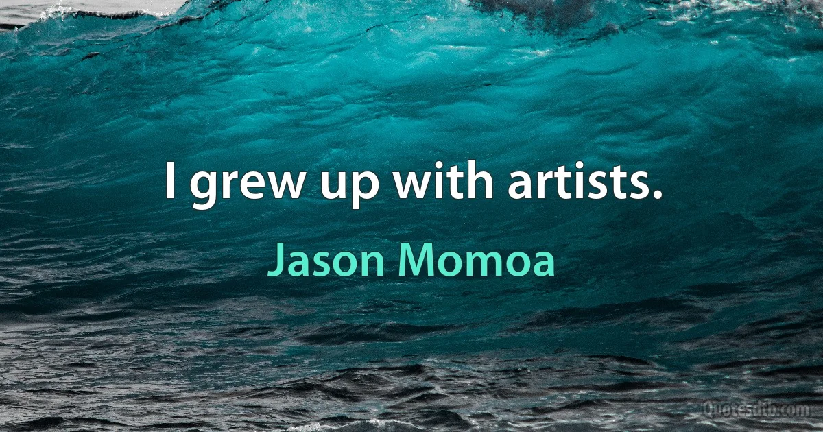 I grew up with artists. (Jason Momoa)