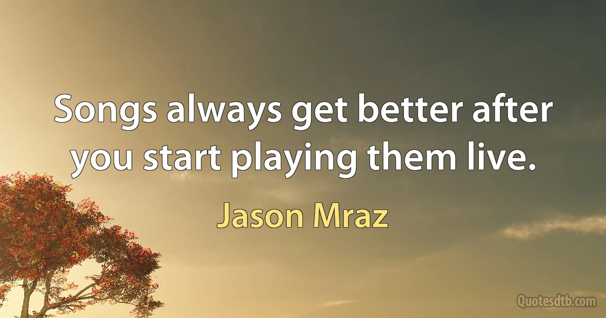 Songs always get better after you start playing them live. (Jason Mraz)