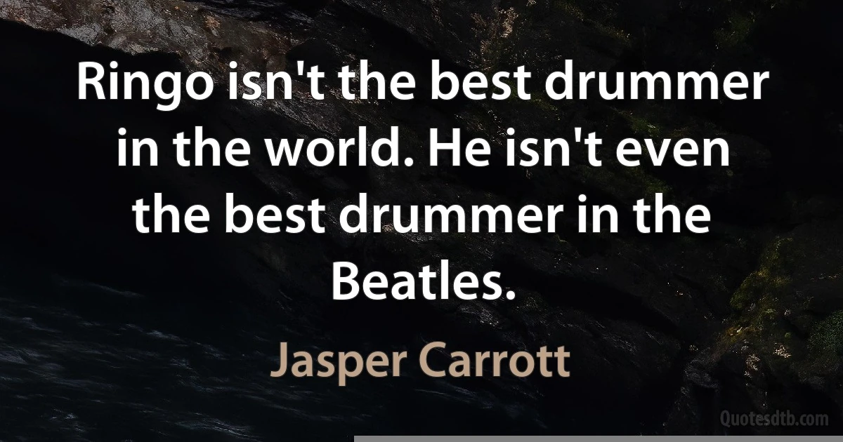 Ringo isn't the best drummer in the world. He isn't even the best drummer in the Beatles. (Jasper Carrott)