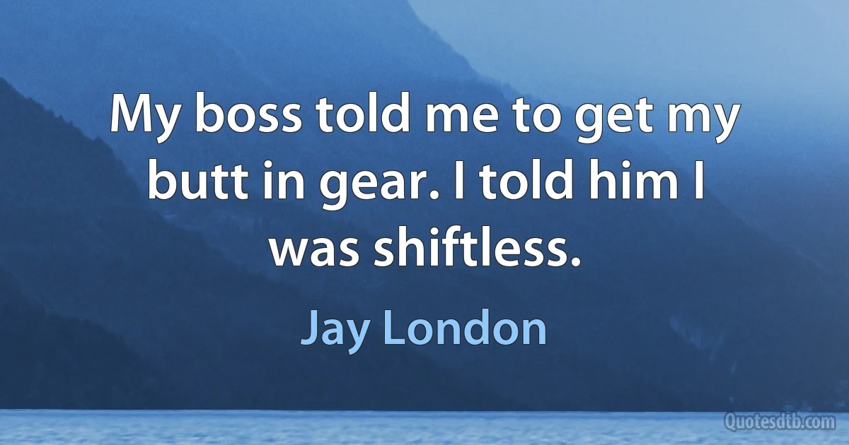 My boss told me to get my butt in gear. I told him I was shiftless. (Jay London)