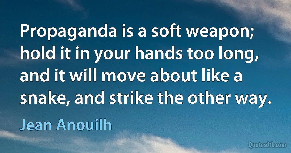 Propaganda is a soft weapon; hold it in your hands too long, and it will move about like a snake, and strike the other way. (Jean Anouilh)