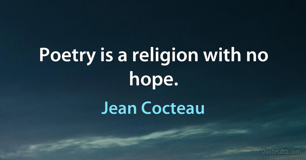 Poetry is a religion with no hope. (Jean Cocteau)