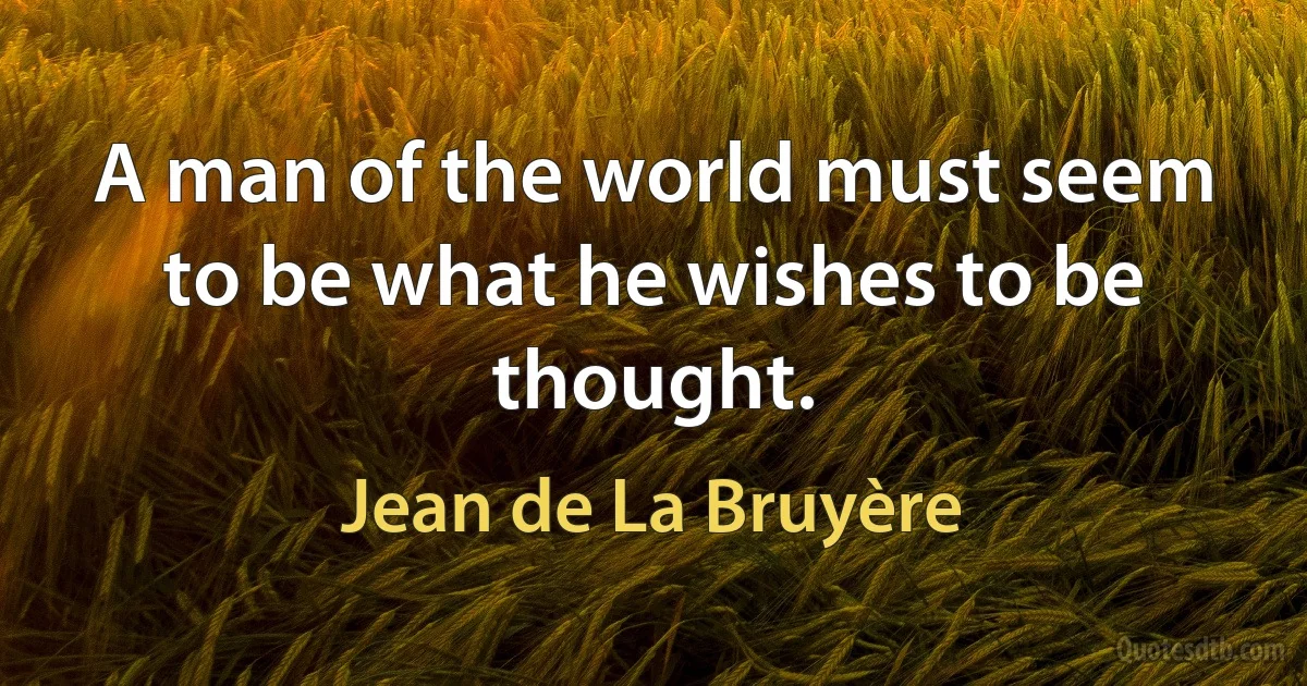 A man of the world must seem to be what he wishes to be thought. (Jean de La Bruyère)