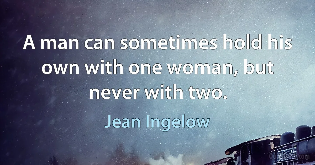 A man can sometimes hold his own with one woman, but never with two. (Jean Ingelow)