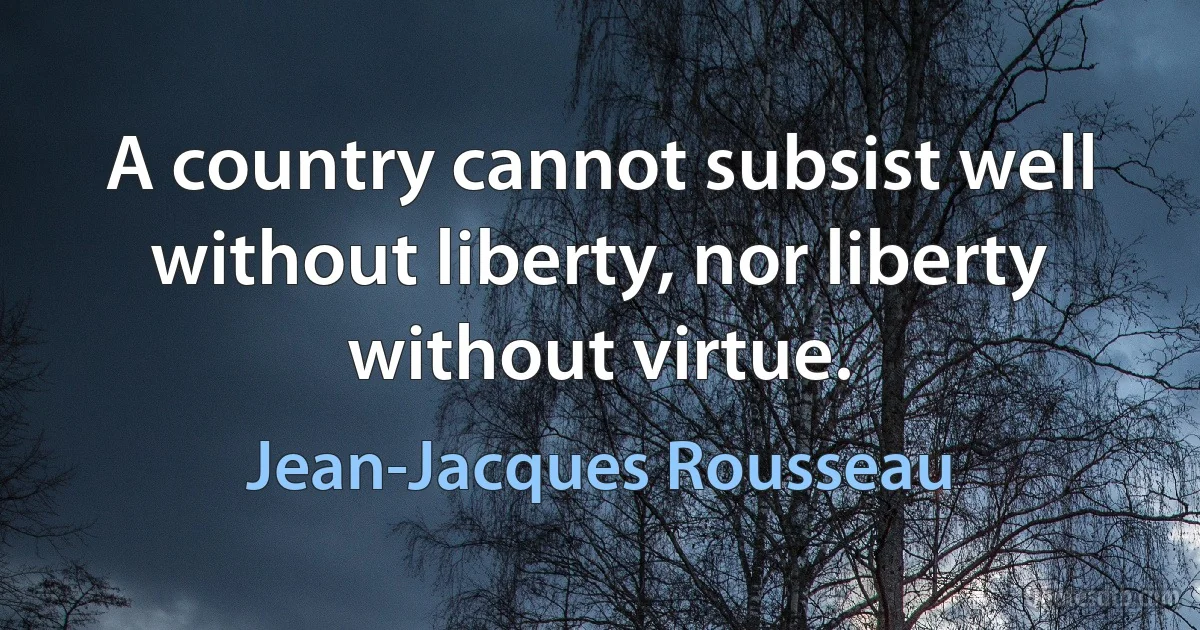 A country cannot subsist well without liberty, nor liberty without virtue. (Jean-Jacques Rousseau)