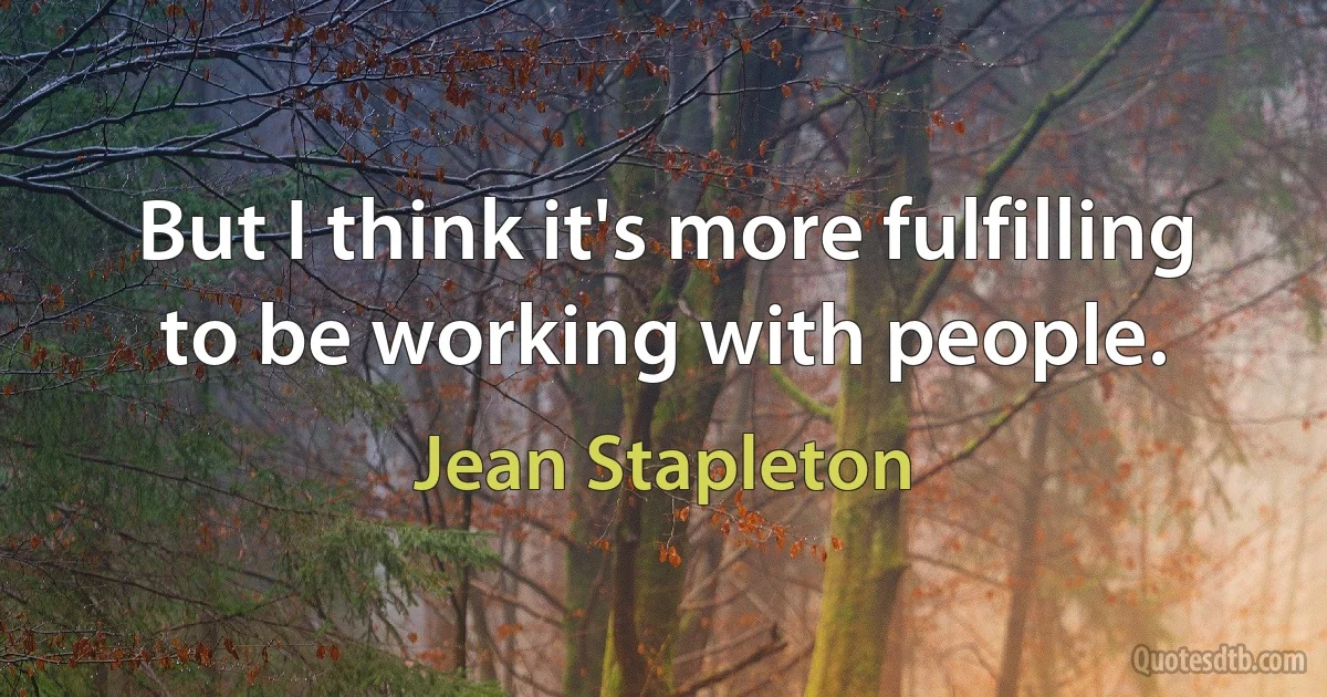 But I think it's more fulfilling to be working with people. (Jean Stapleton)