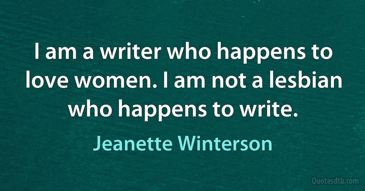 I am a writer who happens to love women. I am not a lesbian who happens to write. (Jeanette Winterson)