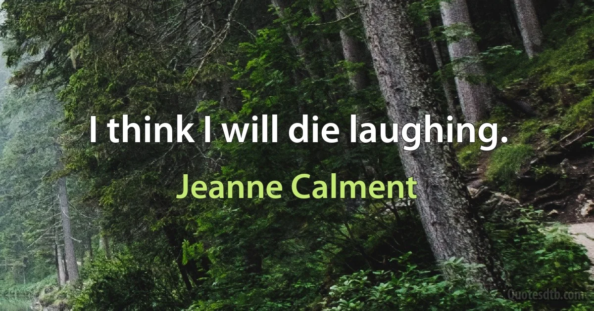 I think I will die laughing. (Jeanne Calment)