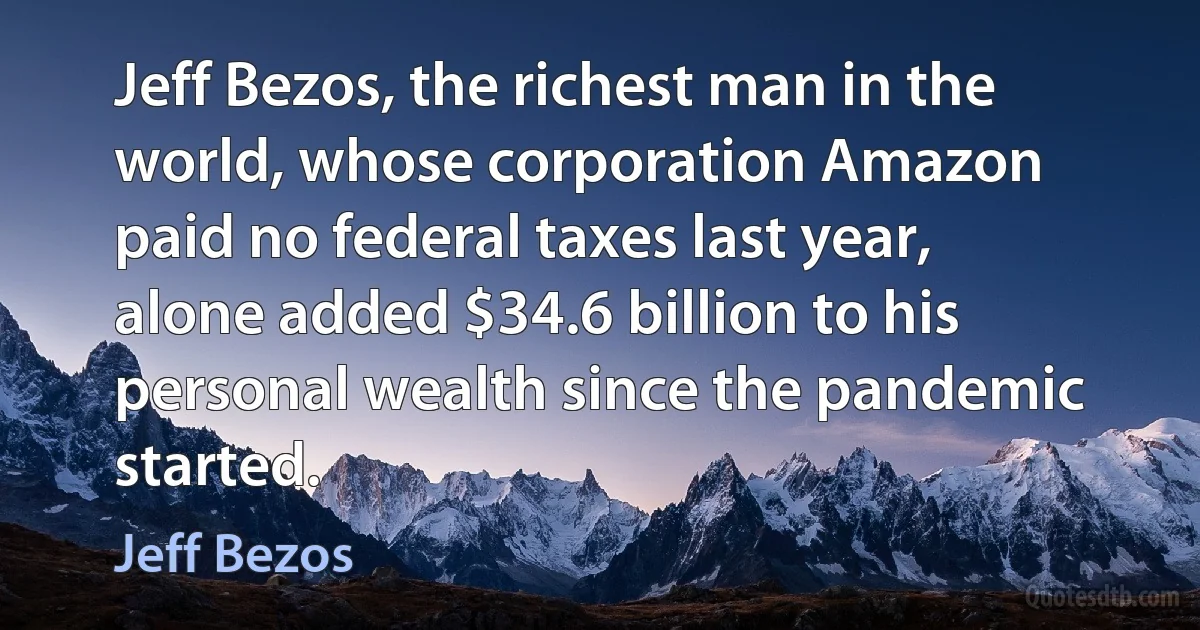 Jeff Bezos, the richest man in the world, whose corporation Amazon paid no federal taxes last year, alone added $34.6 billion to his personal wealth since the pandemic started. (Jeff Bezos)