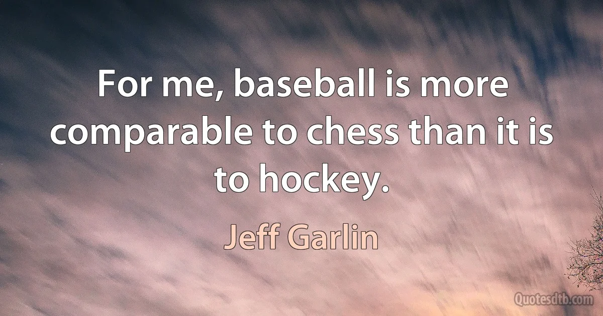 For me, baseball is more comparable to chess than it is to hockey. (Jeff Garlin)