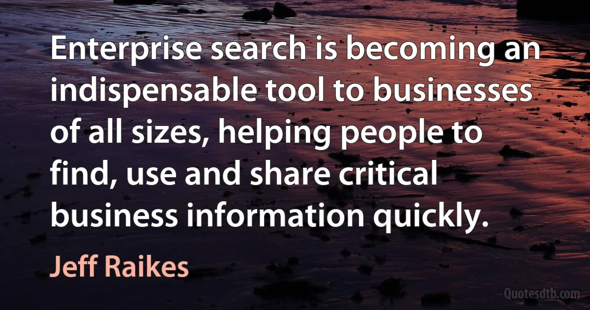 Enterprise search is becoming an indispensable tool to businesses of all sizes, helping people to find, use and share critical business information quickly. (Jeff Raikes)