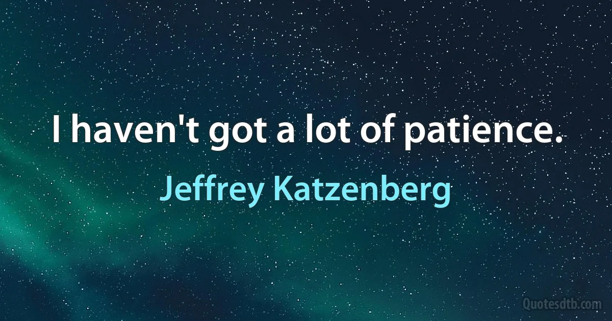 I haven't got a lot of patience. (Jeffrey Katzenberg)