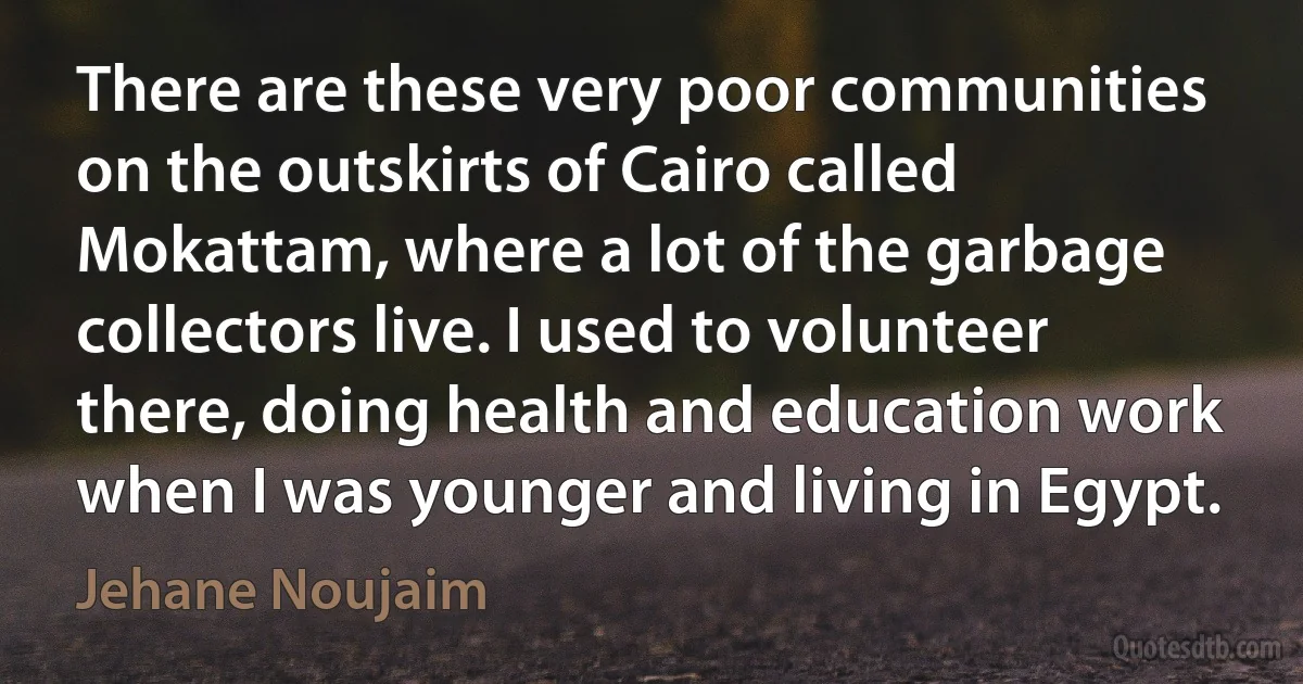 There are these very poor communities on the outskirts of Cairo called Mokattam, where a lot of the garbage collectors live. I used to volunteer there, doing health and education work when I was younger and living in Egypt. (Jehane Noujaim)