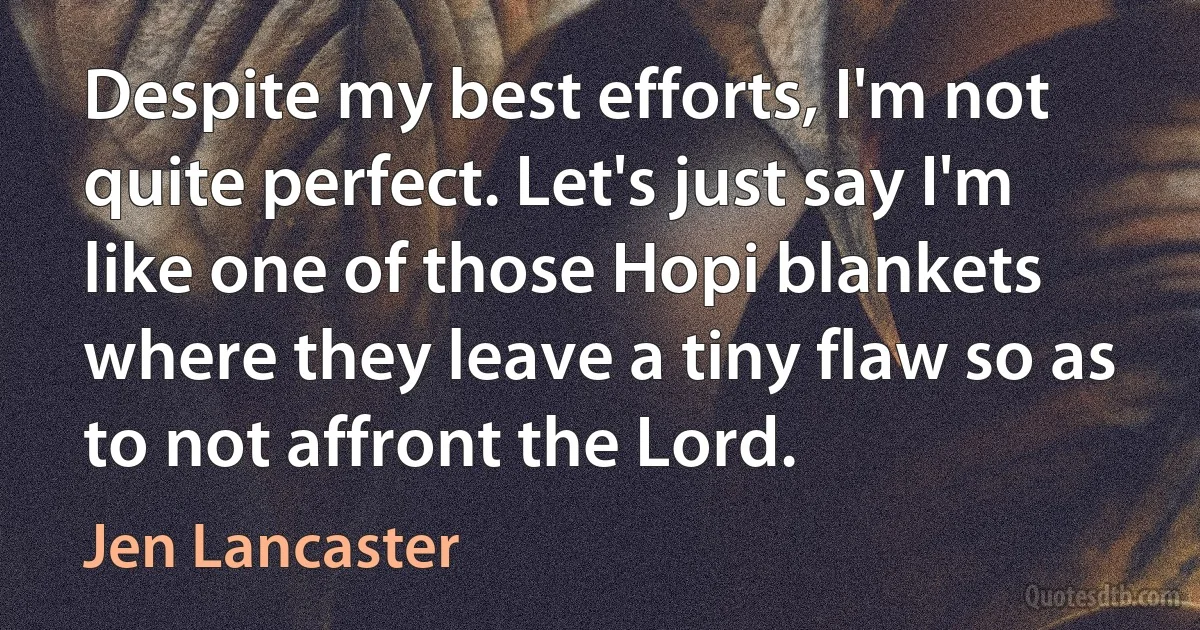 Despite my best efforts, I'm not quite perfect. Let's just say I'm like one of those Hopi blankets where they leave a tiny flaw so as to not affront the Lord. (Jen Lancaster)