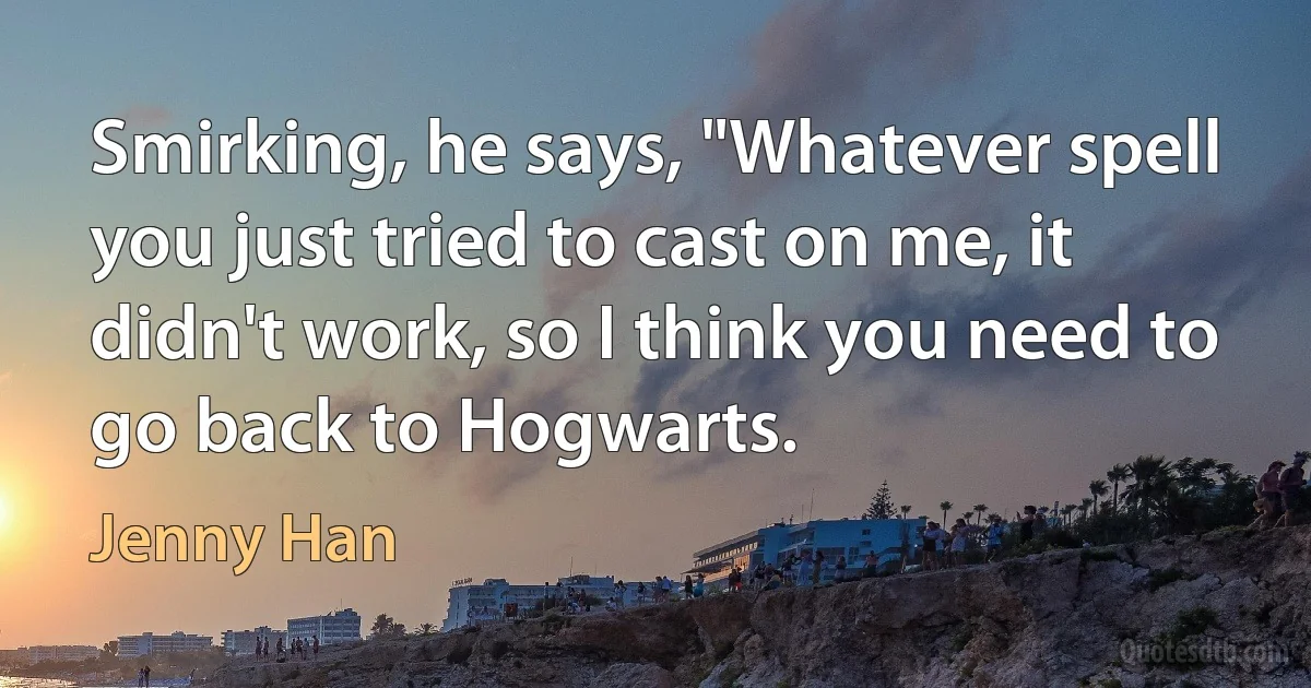 Smirking, he says, "Whatever spell you just tried to cast on me, it didn't work, so I think you need to go back to Hogwarts. (Jenny Han)