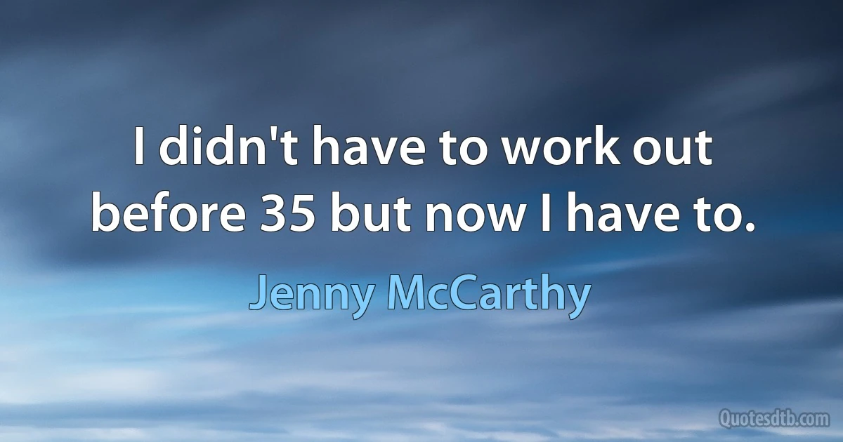 I didn't have to work out before 35 but now I have to. (Jenny McCarthy)