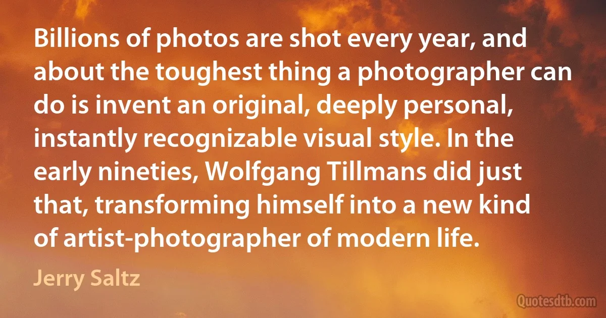 Billions of photos are shot every year, and about the toughest thing a photographer can do is invent an original, deeply personal, instantly recognizable visual style. In the early nineties, Wolfgang Tillmans did just that, transforming himself into a new kind of artist-photographer of modern life. (Jerry Saltz)