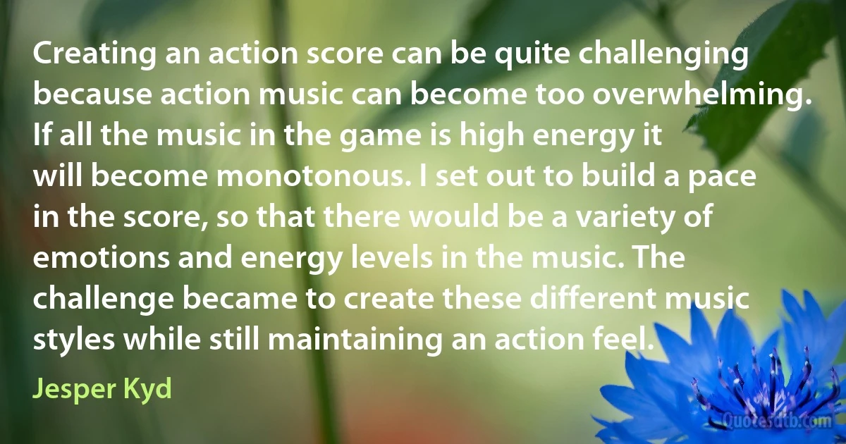 Creating an action score can be quite challenging because action music can become too overwhelming. If all the music in the game is high energy it will become monotonous. I set out to build a pace in the score, so that there would be a variety of emotions and energy levels in the music. The challenge became to create these different music styles while still maintaining an action feel. (Jesper Kyd)