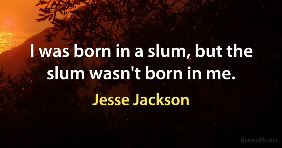 I was born in a slum, but the slum wasn't born in me. (Jesse Jackson)