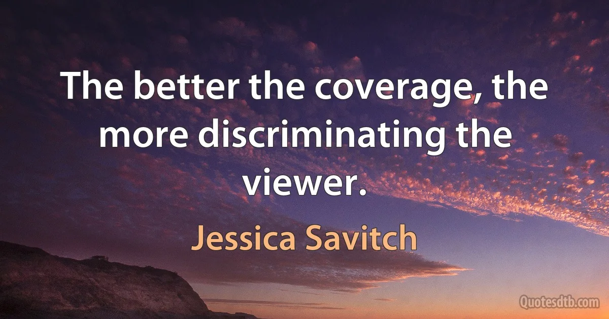 The better the coverage, the more discriminating the viewer. (Jessica Savitch)