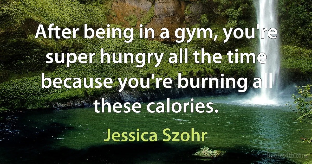 After being in a gym, you're super hungry all the time because you're burning all these calories. (Jessica Szohr)