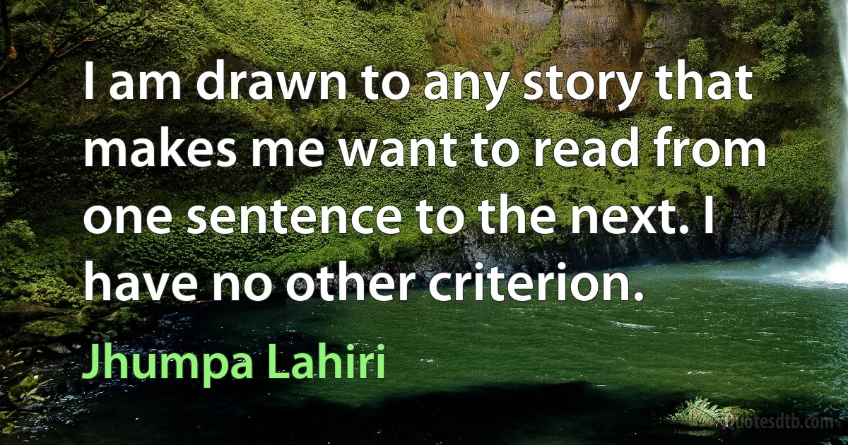 I am drawn to any story that makes me want to read from one sentence to the next. I have no other criterion. (Jhumpa Lahiri)