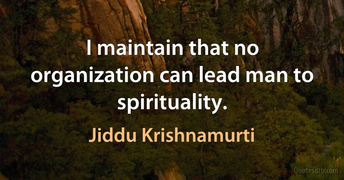 I maintain that no organization can lead man to spirituality. (Jiddu Krishnamurti)