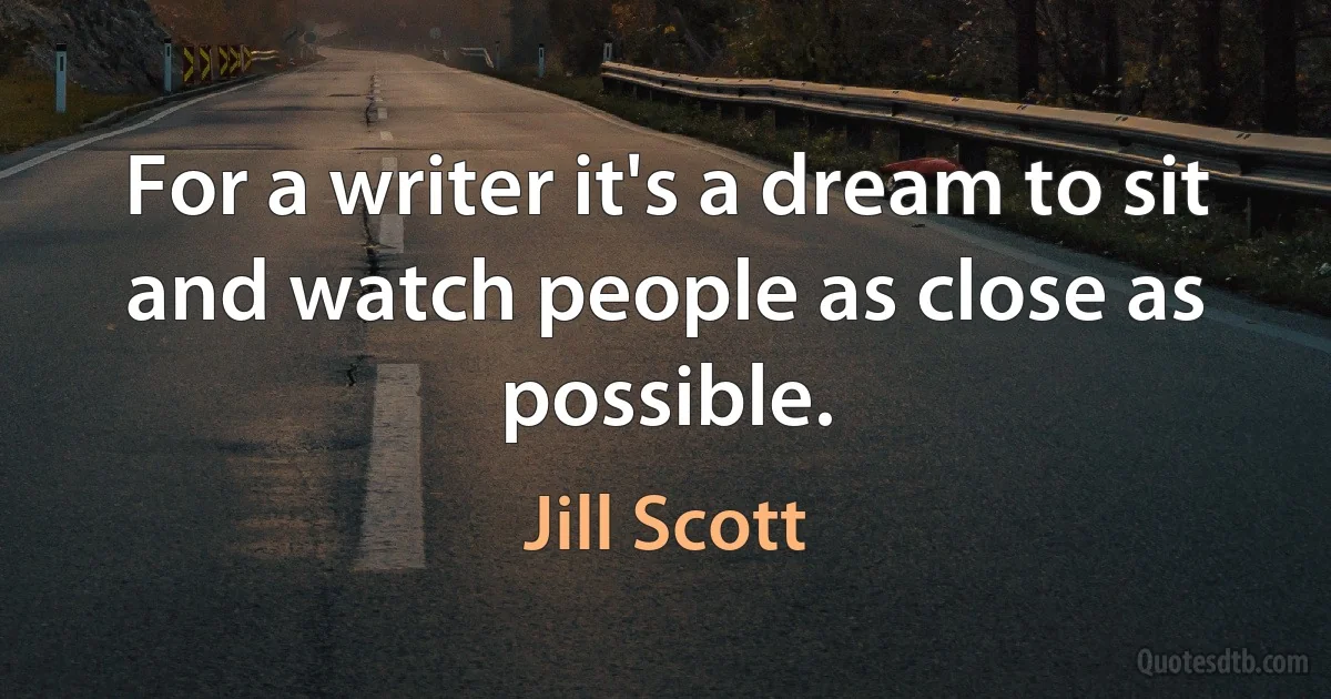 For a writer it's a dream to sit and watch people as close as possible. (Jill Scott)