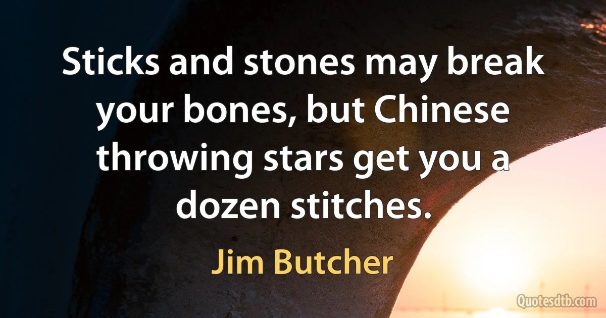 Sticks and stones may break your bones, but Chinese throwing stars get you a dozen stitches. (Jim Butcher)