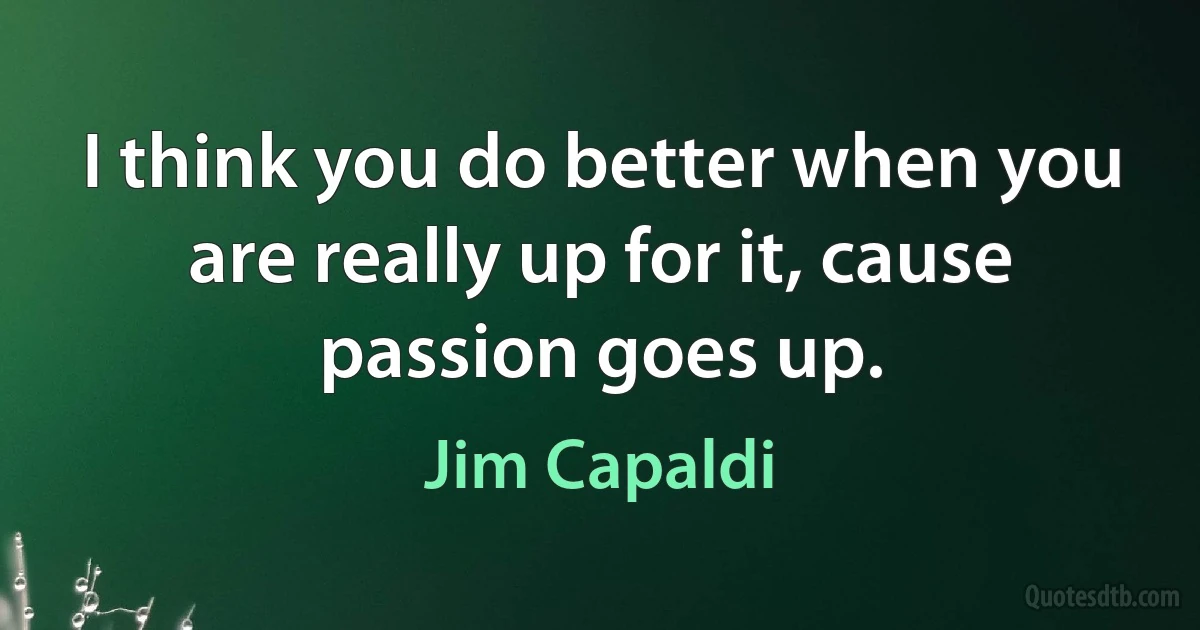 I think you do better when you are really up for it, cause passion goes up. (Jim Capaldi)