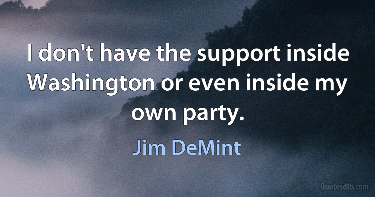 I don't have the support inside Washington or even inside my own party. (Jim DeMint)