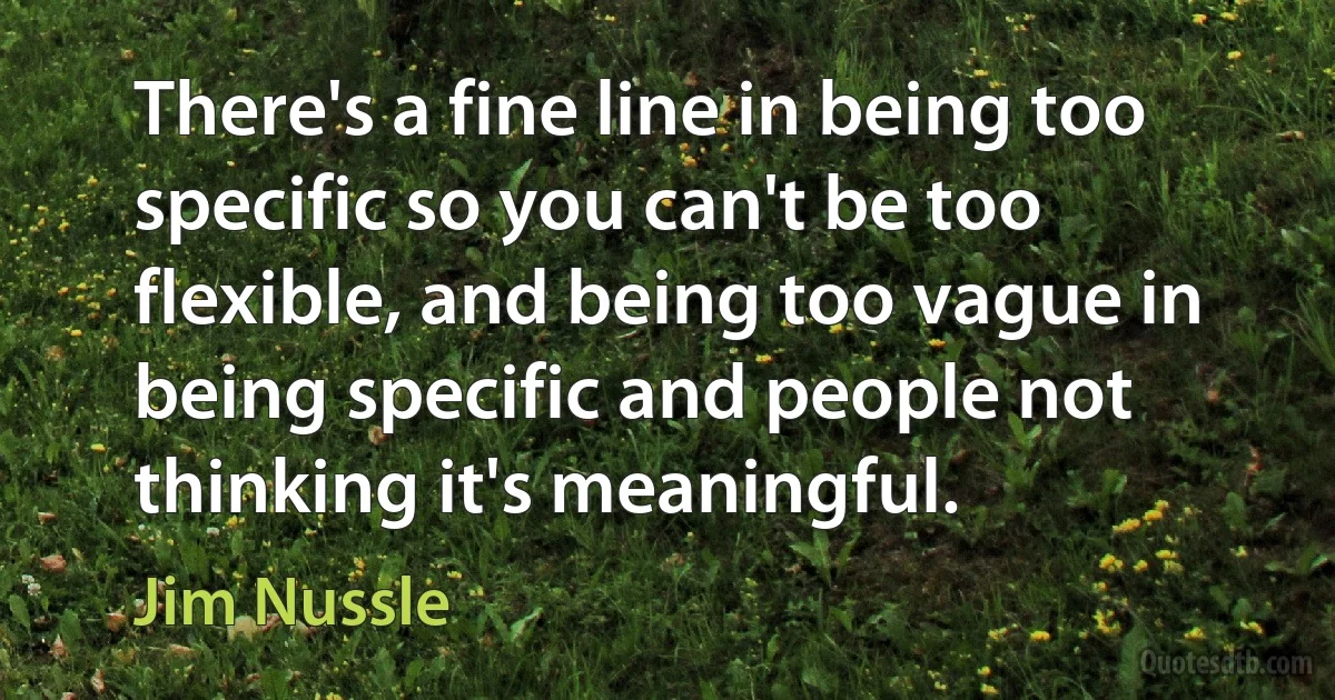 There's a fine line in being too specific so you can't be too flexible, and being too vague in being specific and people not thinking it's meaningful. (Jim Nussle)