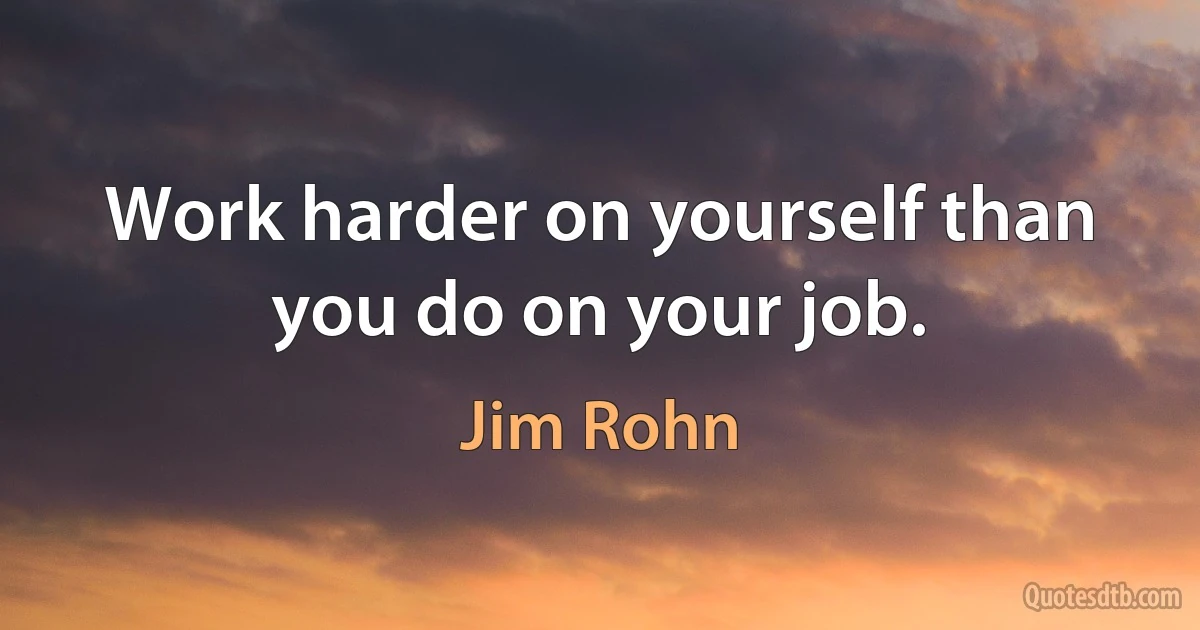 Work harder on yourself than you do on your job. (Jim Rohn)