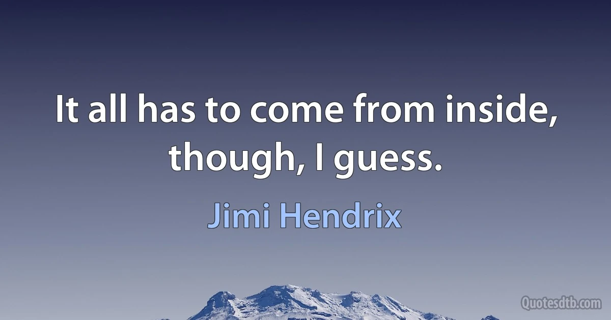 It all has to come from inside, though, I guess. (Jimi Hendrix)