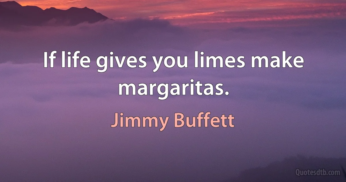 If life gives you limes make margaritas. (Jimmy Buffett)