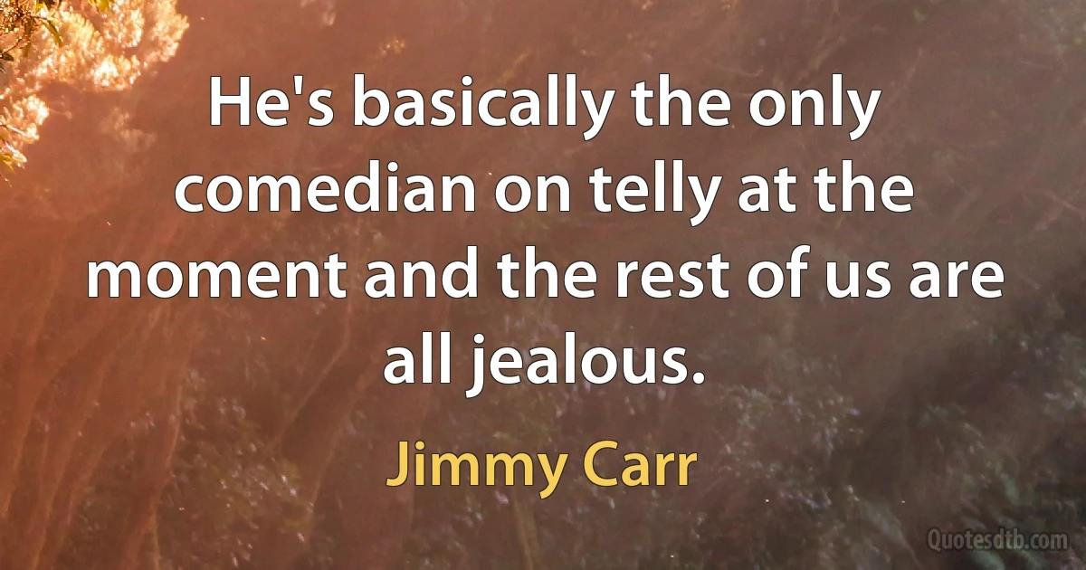 He's basically the only comedian on telly at the moment and the rest of us are all jealous. (Jimmy Carr)