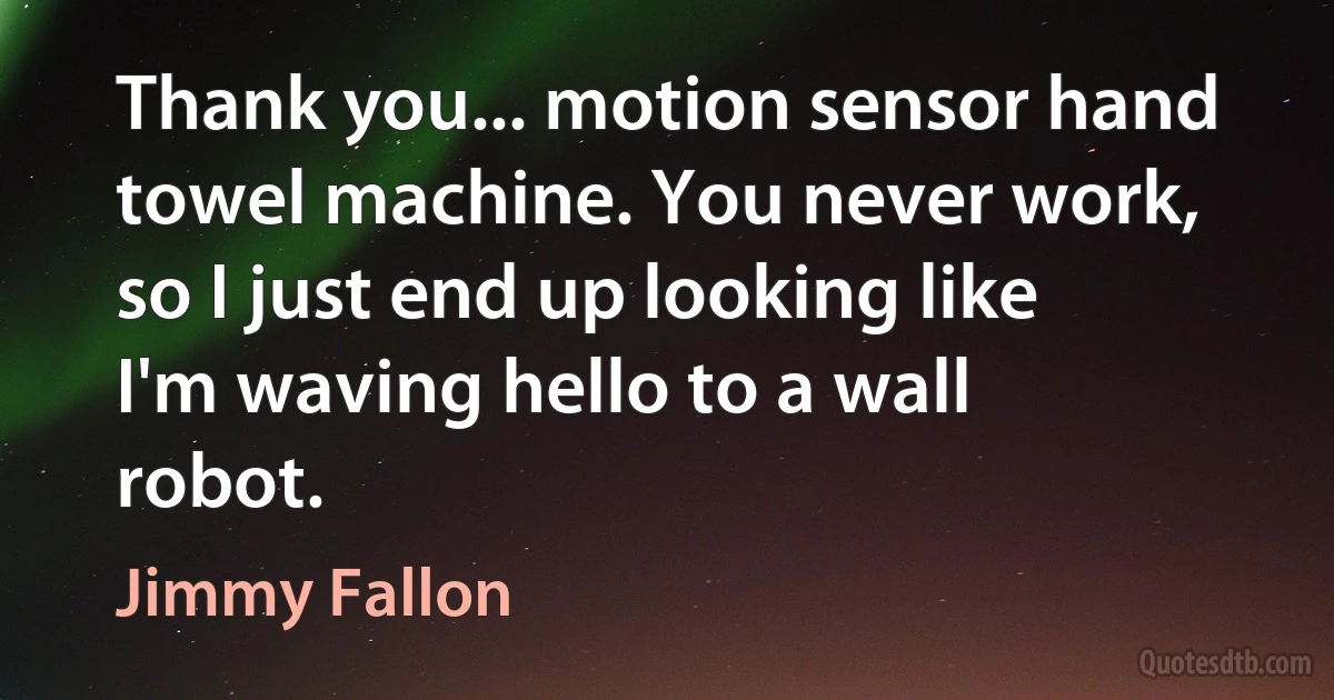 Thank you... motion sensor hand towel machine. You never work, so I just end up looking like I'm waving hello to a wall robot. (Jimmy Fallon)