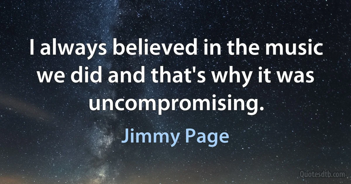 I always believed in the music we did and that's why it was uncompromising. (Jimmy Page)