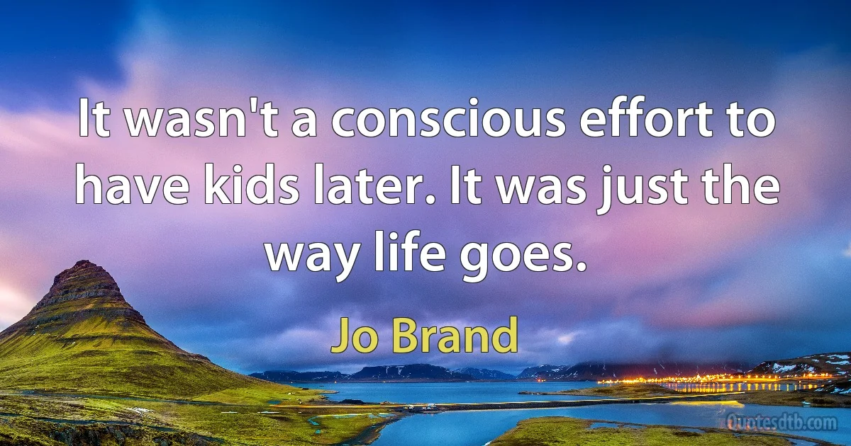 It wasn't a conscious effort to have kids later. It was just the way life goes. (Jo Brand)