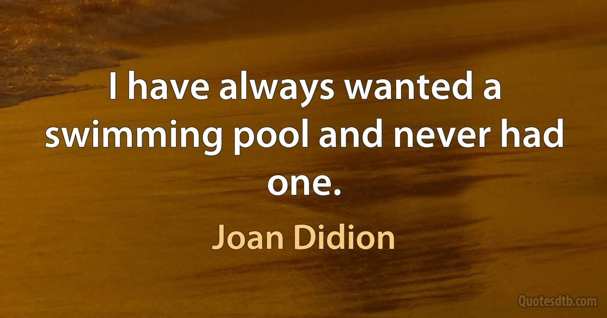 I have always wanted a swimming pool and never had one. (Joan Didion)