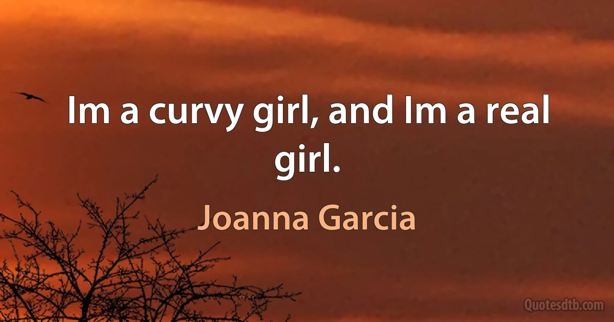 Im a curvy girl, and Im a real girl. (Joanna Garcia)