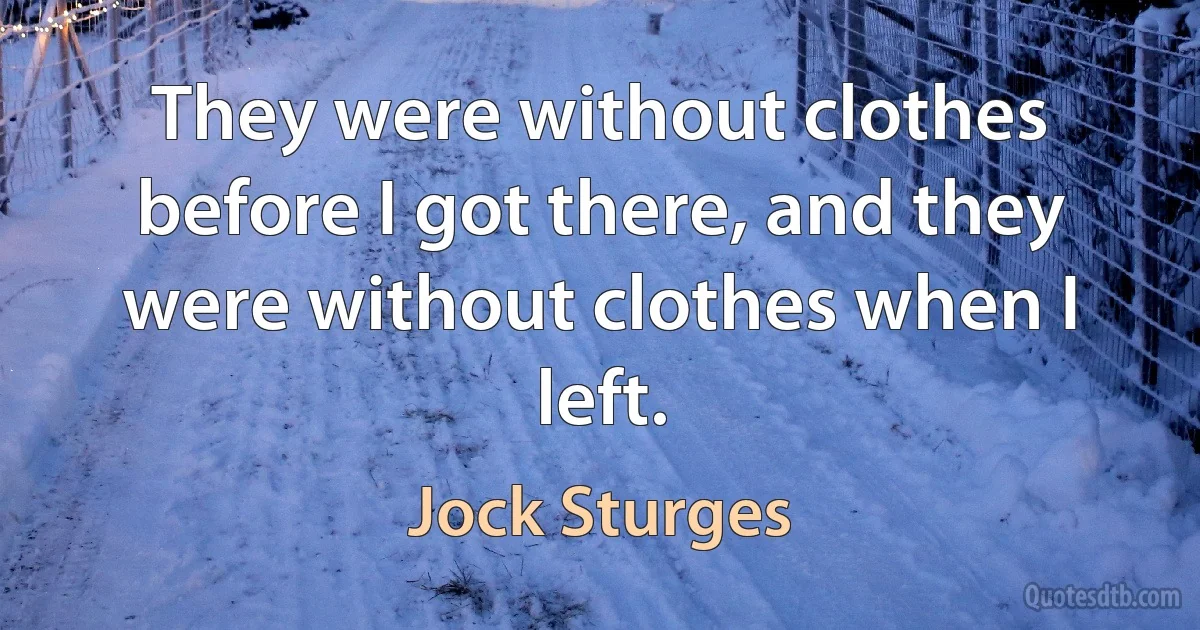 They were without clothes before I got there, and they were without clothes when I left. (Jock Sturges)