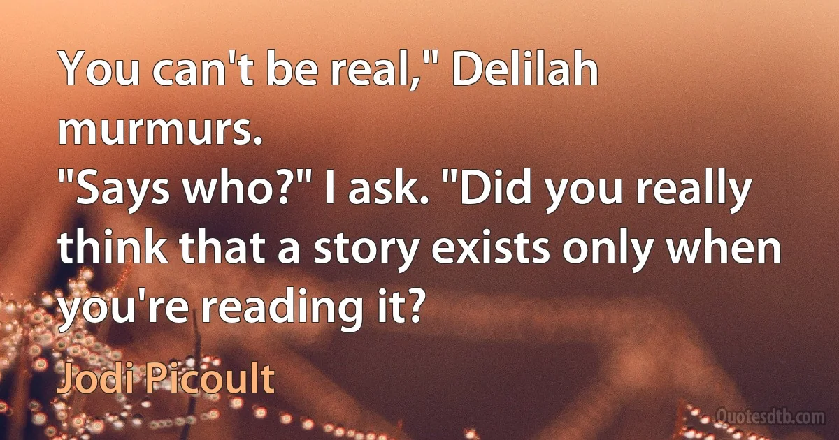 You can't be real," Delilah murmurs.
"Says who?" I ask. "Did you really think that a story exists only when you're reading it? (Jodi Picoult)