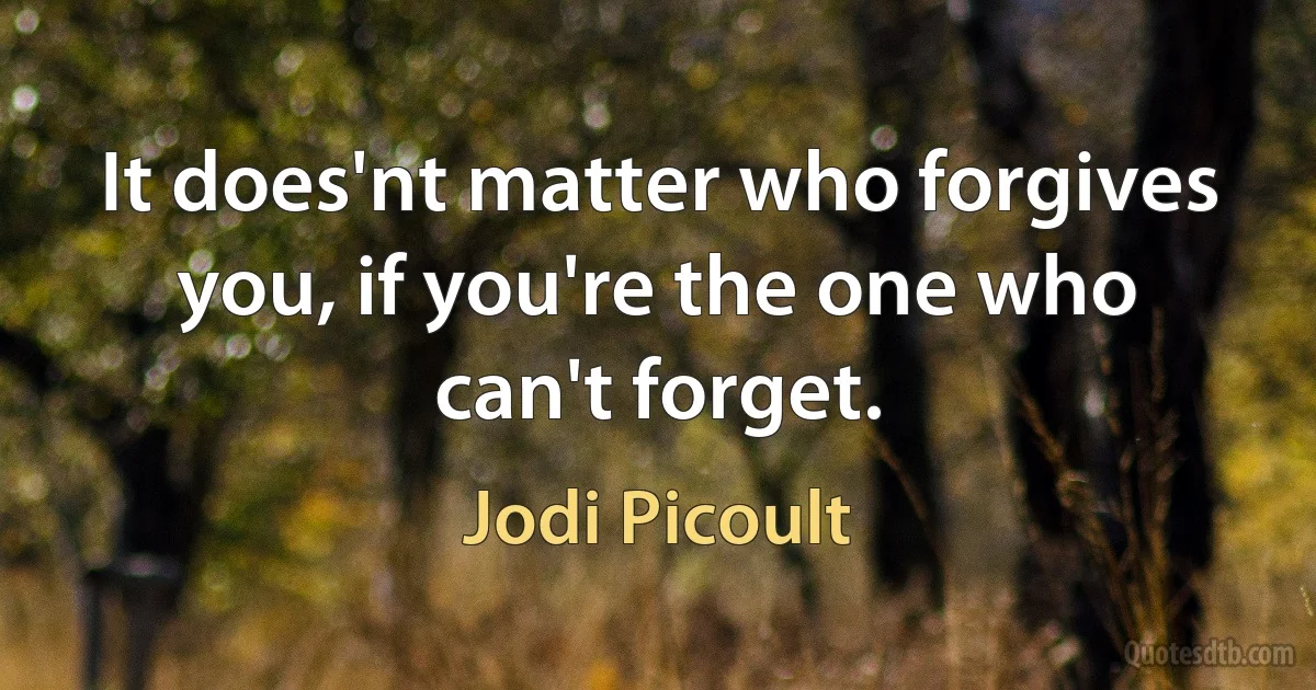 It does'nt matter who forgives you, if you're the one who can't forget. (Jodi Picoult)