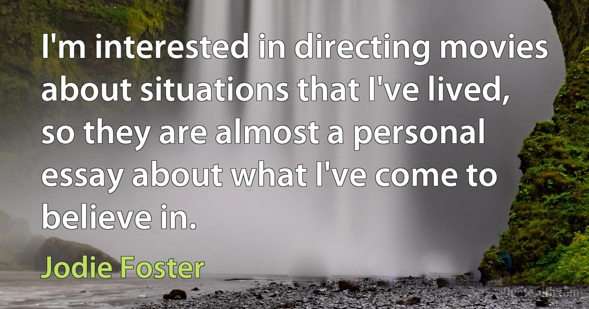 I'm interested in directing movies about situations that I've lived, so they are almost a personal essay about what I've come to believe in. (Jodie Foster)